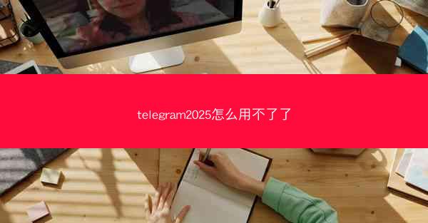 telegram2025怎么用不了了