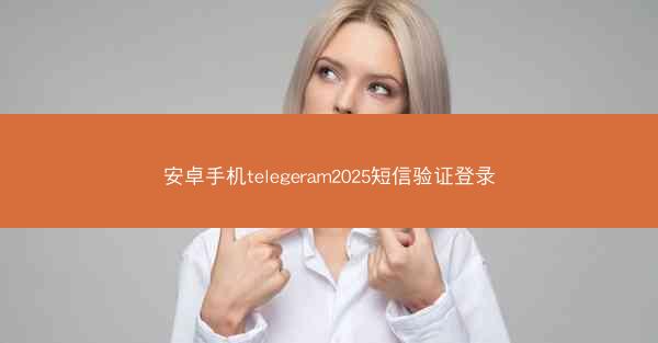 安卓手机telegeram2025短信验证登录