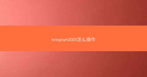 telegram2025怎么操作