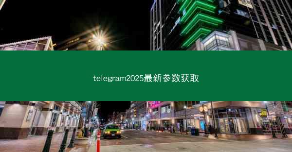 telegram2025最新参数获取