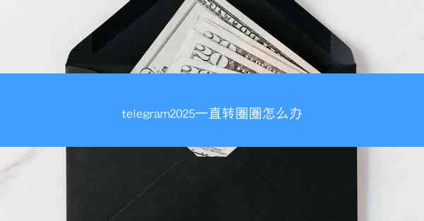 telegram2025一直转圈圈怎么办