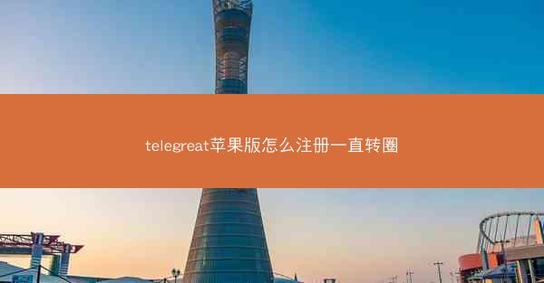 telegreat苹果版怎么注册一直转圈