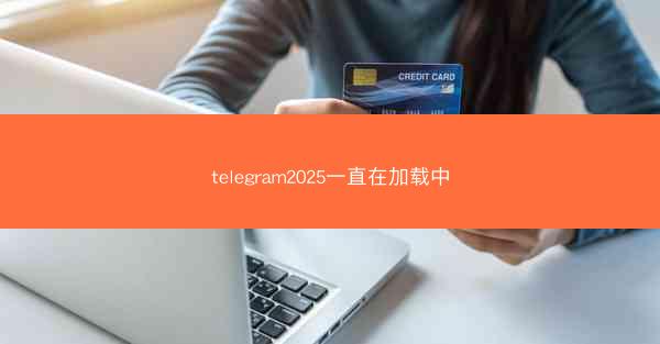 telegram2025一直在加载中