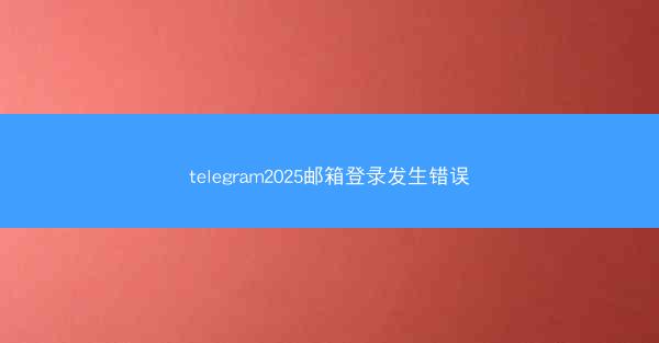 telegram2025邮箱登录发生错误