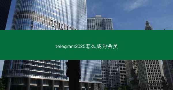 telegram2025怎么成为会员