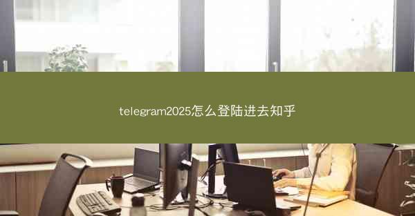telegram2025怎么登陆进去知乎