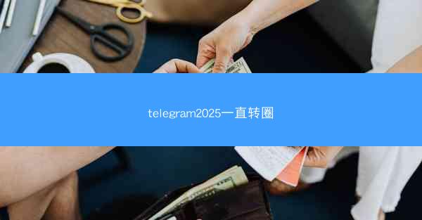 telegram2025一直转圈