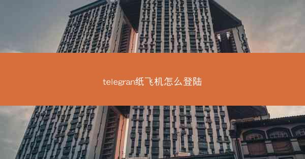telegran纸飞机怎么登陆
