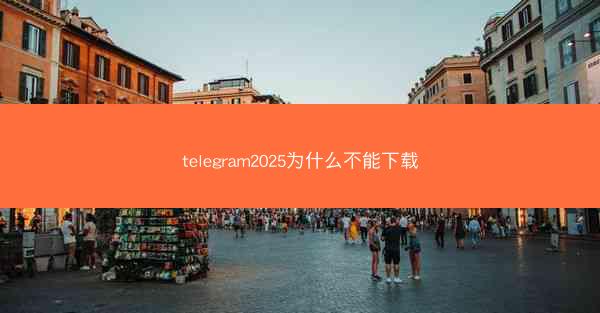 telegram2025为什么不能下载