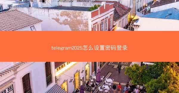 telegram2025怎么设置密码登录