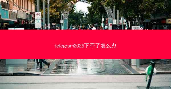 telegram2025下不了怎么办