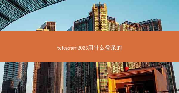 telegram2025用什么登录的