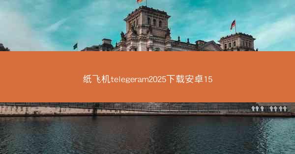 纸飞机telegeram2025下载安卓15