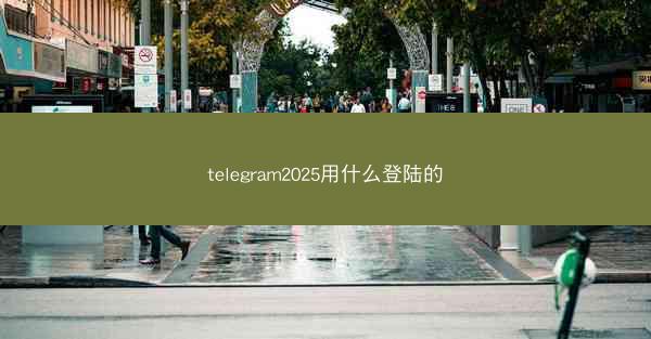 telegram2025用什么登陆的