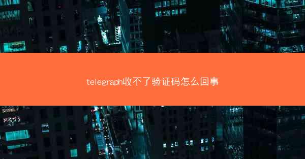 telegraph收不了验证码怎么回事