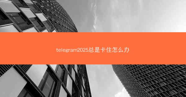 telegram2025总是卡住怎么办