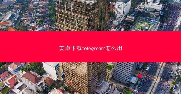 安卓下载telegream怎么用
