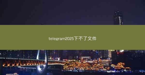 telegram2025下不了文件