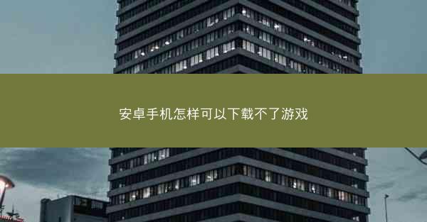 安卓手机怎样可以下载不了游戏