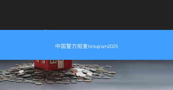 中国警方彻查telegram2025