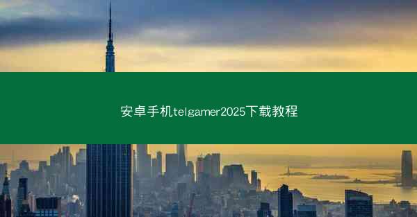 安卓手机telgamer2025下载教程