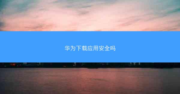 华为下载应用安全吗