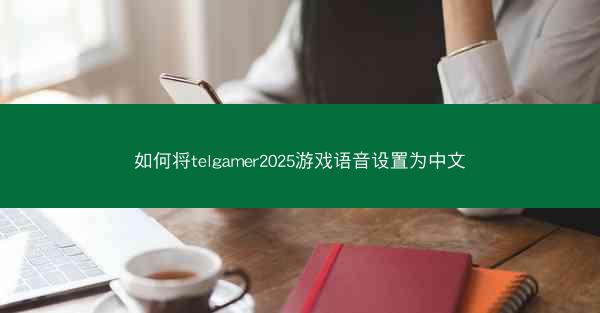 如何将telgamer2025游戏语音设置为中文