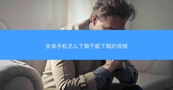安卓手机怎么下载不能下载的视频