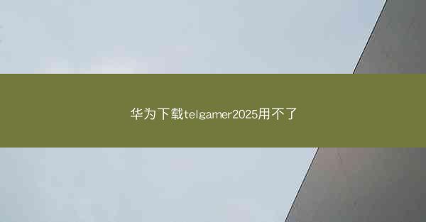 华为下载telgamer2025用不了