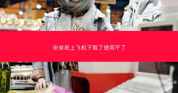 安卓纸上飞机下载了使用不了