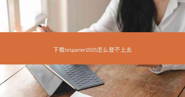 下载telgamer2025怎么登不上去
