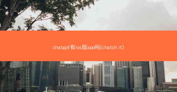 chatgpt有ios版app吗(chatch it)