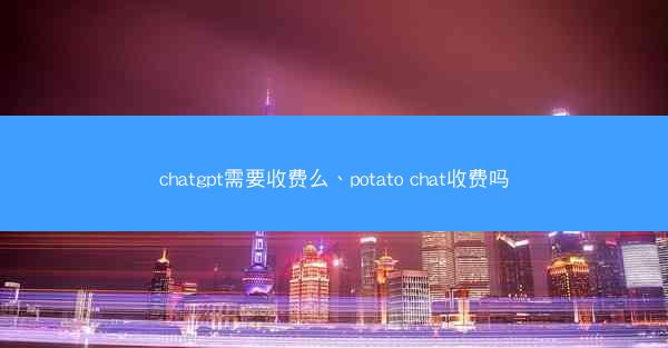chatgpt需要收费么、potato chat收费吗