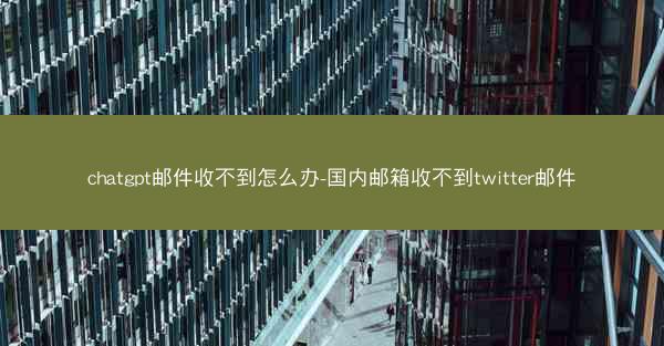 chatgpt邮件收不到怎么办-国内邮箱收不到twitter邮件