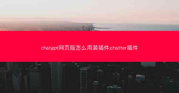 chatgpt网页版怎么用装插件;chatter插件