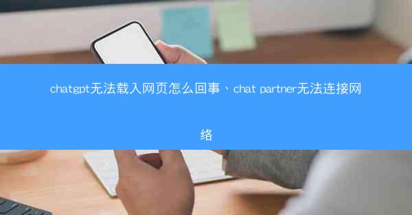 chatgpt无法载入网页怎么回事、chat partner无法连接网络
