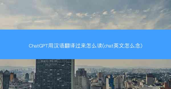 ChatGPT用汉语翻译过来怎么读(chat英文怎么念)