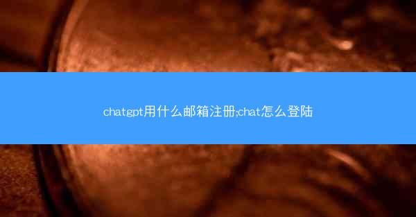 chatgpt用什么邮箱注册;chat怎么登陆