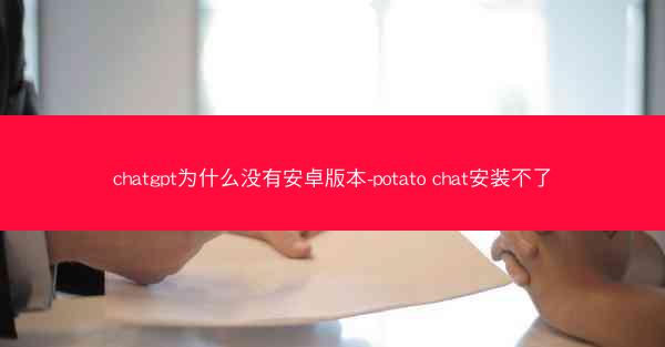 chatgpt为什么没有安卓版本-potato chat安装不了