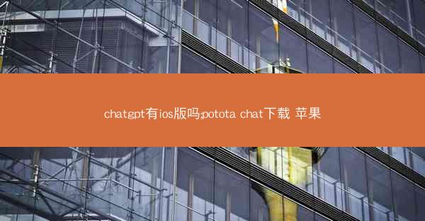 chatgpt有ios版吗;potota chat下载 苹果