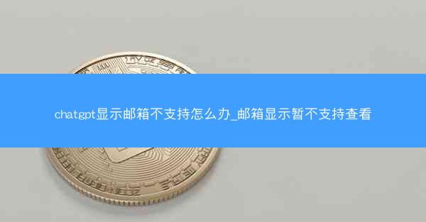 chatgpt显示邮箱不支持怎么办_邮箱显示暂不支持查看