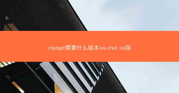chatgpt需要什么版本ios-chat ios版