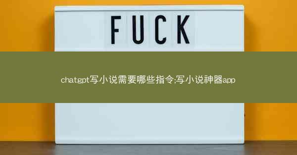 chatgpt写小说需要哪些指令;写小说神器app