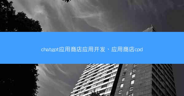 chatgpt应用商店应用开发、应用商店cpd