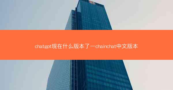 chatgpt现在什么版本了—chainchat中文版本