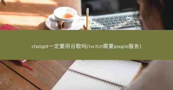 chatgpt一定要用谷歌吗(twitch需要google服务)