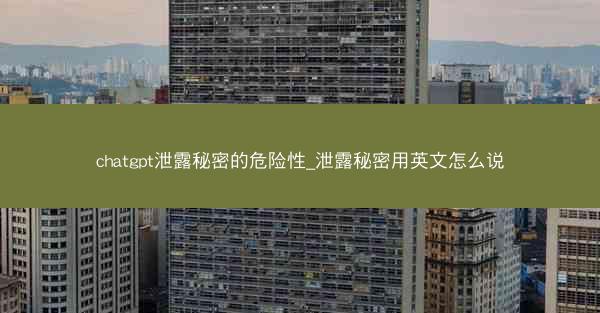 chatgpt泄露秘密的危险性_泄露秘密用英文怎么说