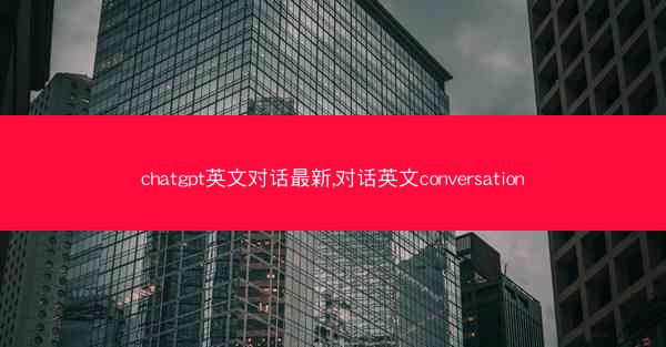 chatgpt英文对话最新,对话英文conversation