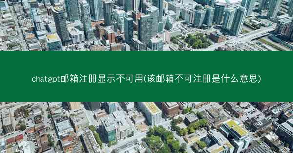 chatgpt邮箱注册显示不可用(该邮箱不可注册是什么意思)