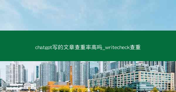 chatgpt写的文章查重率高吗_writecheck查重